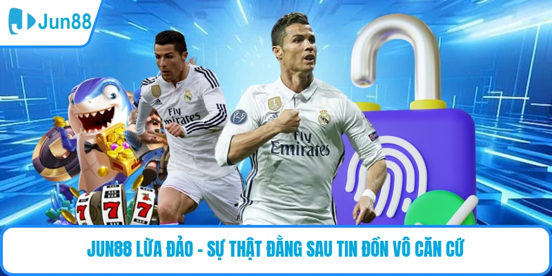 JUN88 Lừa Đảo - Sự Thật Đằng Sau Tin Đồn Vô Căn Cứ