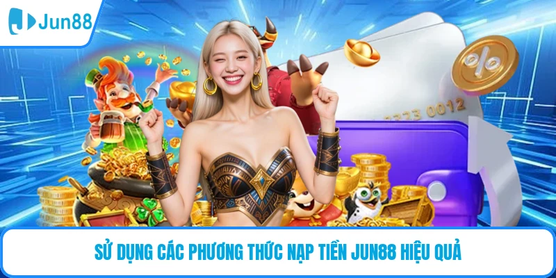 Sử dụng các phương thức nạp tiền JUN88 hiệu quả
